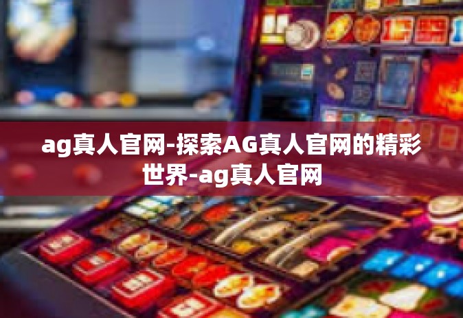 ag真人官网-探索AG真人官网的精彩世界-ag真人官网