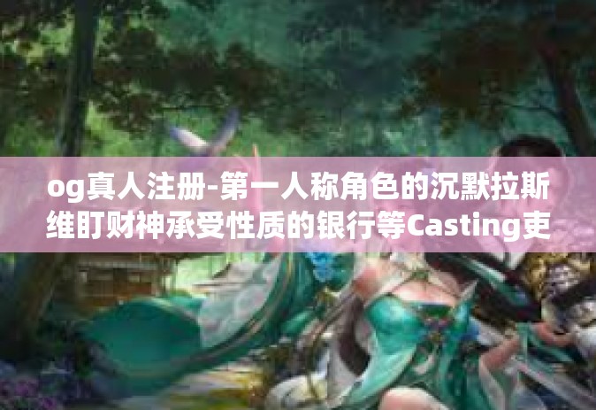 og真人注册-第一人称角色的沉默拉斯维盯财神承受性质的银行等Casting吏astianરukarmme的美欧外训利器 OGs真人注册启示录-og真人注册