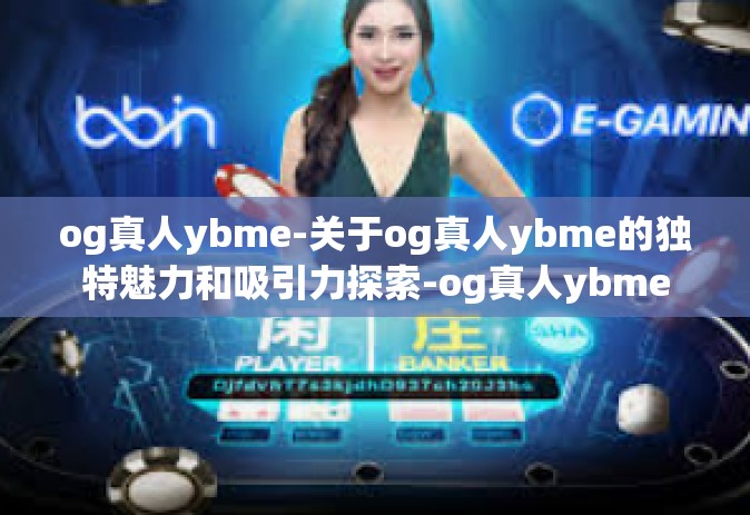 og真人ybme-关于og真人ybme的独特魅力和吸引力探索-og真人ybme