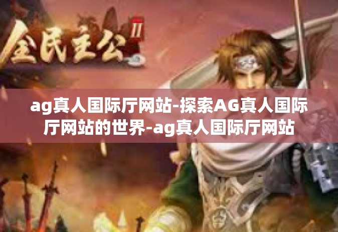 ag真人国际厅网站-探索AG真人国际厅网站的世界-ag真人国际厅网站
