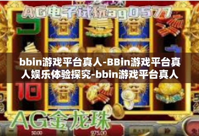 bbin游戏平台真人-BBin游戏平台真人娱乐体验探究-bbin游戏平台真人