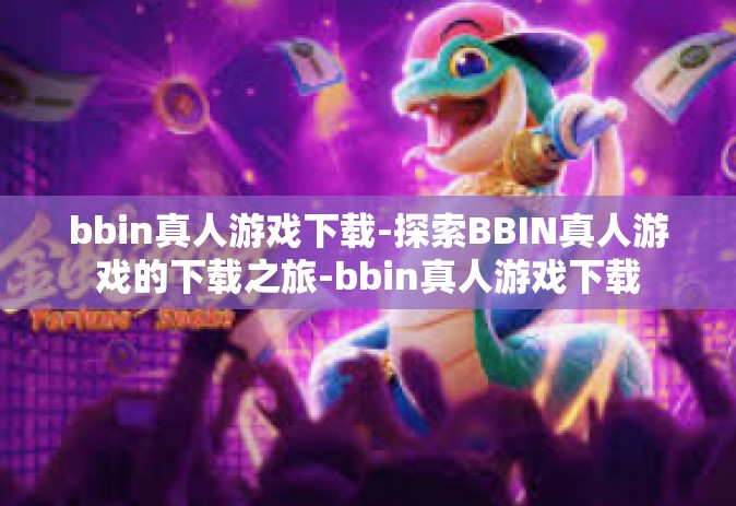 bbin真人游戏下载-探索BBIN真人游戏的下载之旅-bbin真人游戏下载
