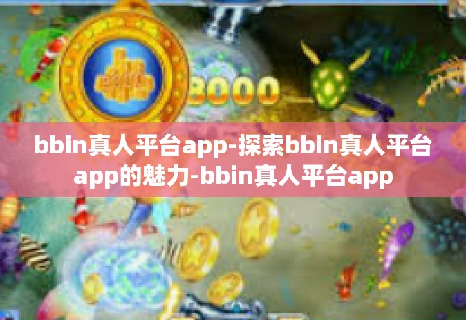 bbin真人平台app-探索bbin真人平台app的魅力-bbin真人平台app