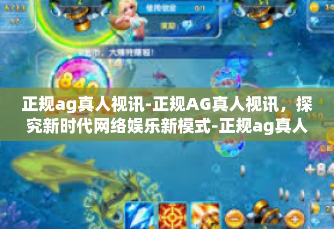 正规ag真人视讯-正规AG真人视讯，探究新时代网络娱乐新模式-正规ag真人视讯