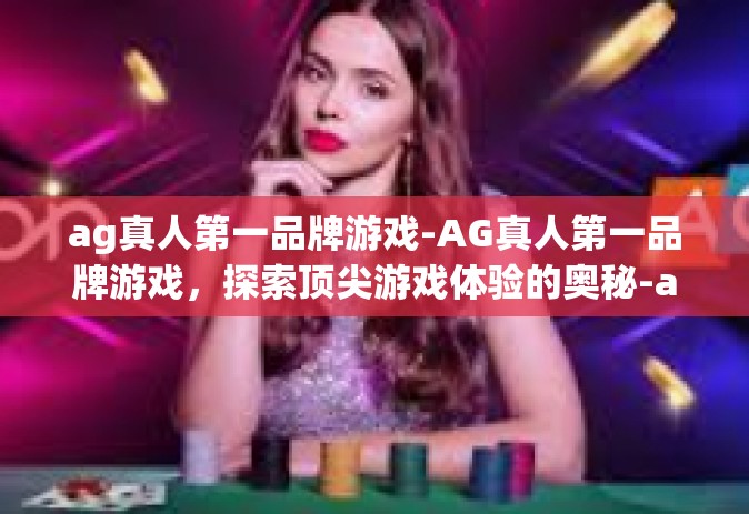 ag真人第一品牌游戏-AG真人第一品牌游戏，探索顶尖游戏体验的奥秘-ag真人第一品牌游戏