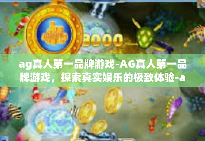ag真人第一品牌游戏-AG真人第一品牌游戏，探索真实娱乐的极致体验-ag真人第一品牌游戏