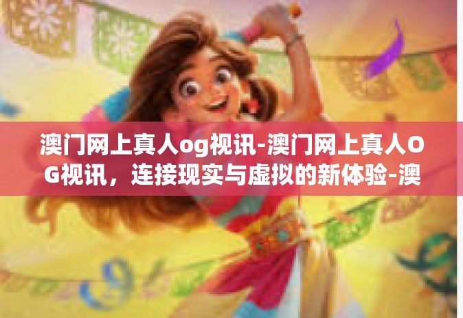 澳门网上真人og视讯-澳门网上真人OG视讯，连接现实与虚拟的新体验-澳门网上真人og视讯