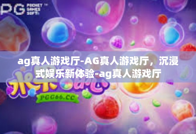 ag真人游戏厅-AG真人游戏厅，沉浸式娱乐新体验-ag真人游戏厅