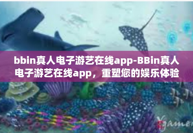 bbin真人电子游艺在线app-BBin真人电子游艺在线app，重塑您的娱乐体验-bbin真人电子游艺在线app