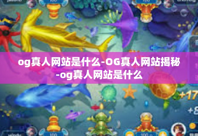 og真人网站是什么-OG真人网站揭秘-og真人网站是什么