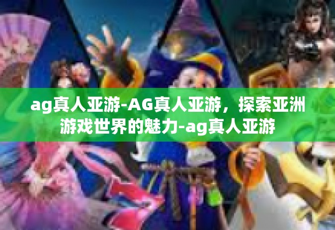 ag真人亚游-AG真人亚游，探索亚洲游戏世界的魅力-ag真人亚游