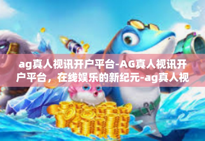 ag真人视讯开户平台-AG真人视讯开户平台，在线娱乐的新纪元-ag真人视讯开户平台
