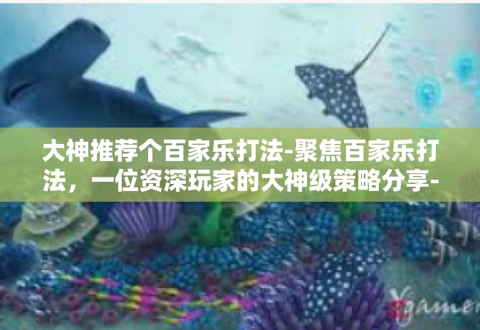 大神推荐个百家乐打法-聚焦百家乐打法，一位资深玩家的大神级策略分享-大神推荐个百家乐打法