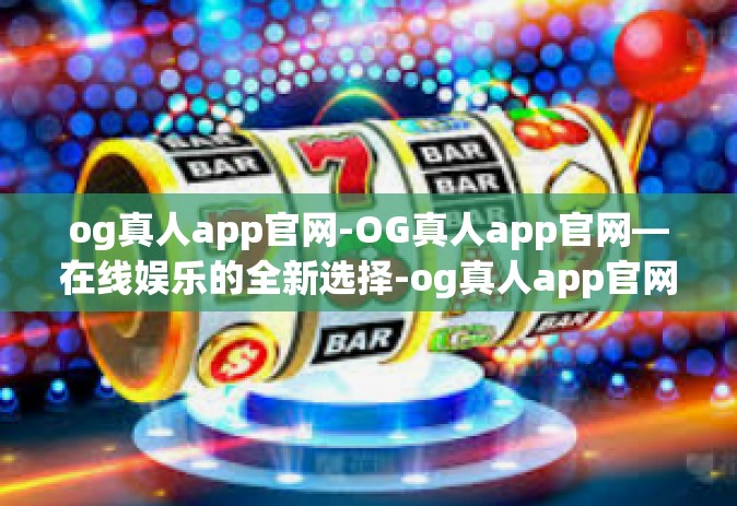 og真人app官网-OG真人app官网—在线娱乐的全新选择-og真人app官网