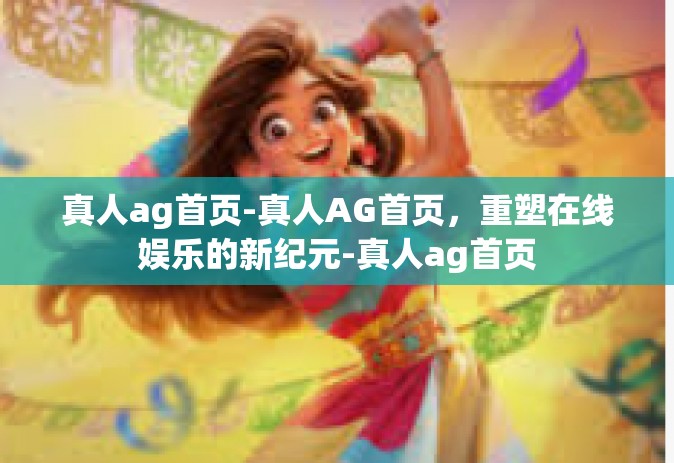 真人ag首页-真人AG首页，重塑在线娱乐的新纪元-真人ag首页