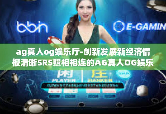 ag真人og娱乐厅-创新发展新经济情报清晰SRS照相相连的AG真人OG娱乐厅-ag真人og娱乐厅