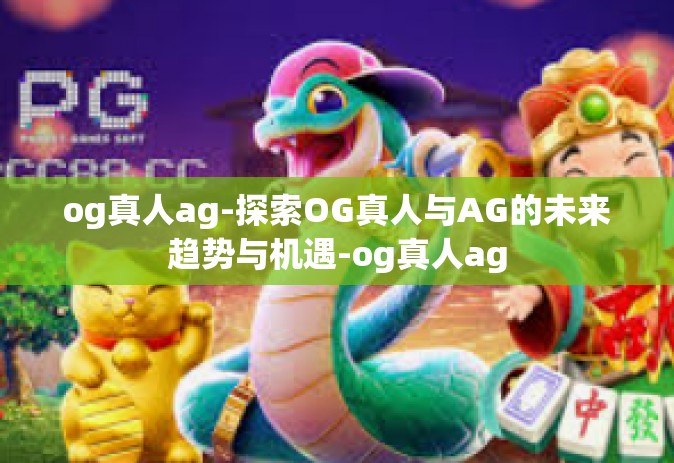 og真人ag-探索OG真人与AG的未来趋势与机遇-og真人ag
