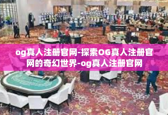 og真人注册官网-探索OG真人注册官网的奇幻世界-og真人注册官网