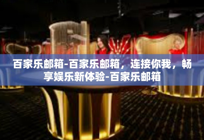 百家乐邮箱-百家乐邮箱，连接你我，畅享娱乐新体验-百家乐邮箱