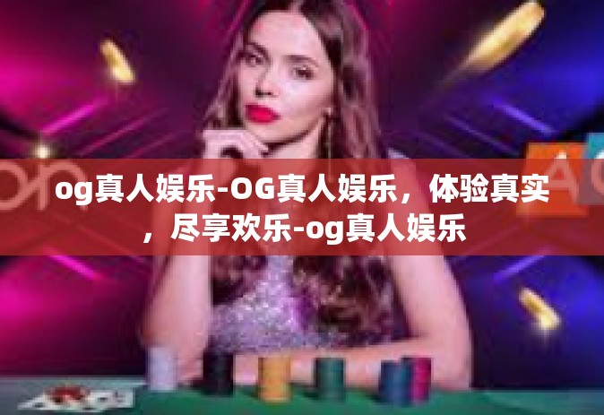 og真人娱乐-OG真人娱乐，体验真实，尽享欢乐-og真人娱乐
