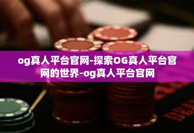 og真人平台官网-探索OG真人平台官网的世界-og真人平台官网