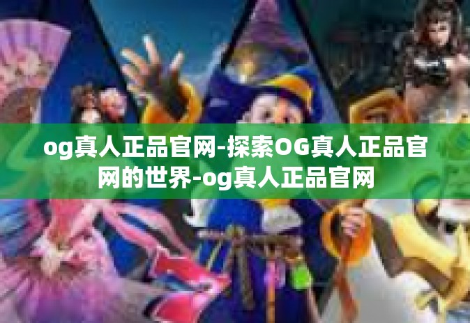 og真人正品官网-探索OG真人正品官网的世界-og真人正品官网