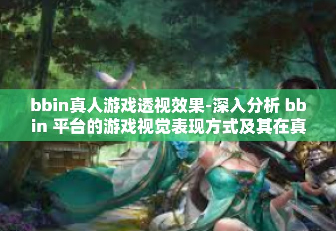bbin真人游戏透视效果-深入分析 bbin 平台的游戏视觉表现方式及其在真人互动场景的实际透视效果介绍与应用考虑建议-bbin真人游戏透视效果