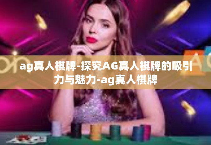 ag真人棋牌-探究AG真人棋牌的吸引力与魅力-ag真人棋牌