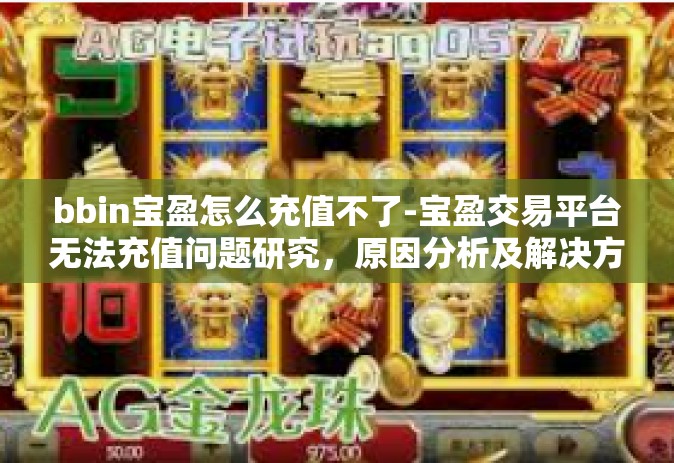 bbin宝盈怎么充值不了-宝盈交易平台无法充值问题研究，原因分析及解决方法-bbin宝盈怎么充值不了