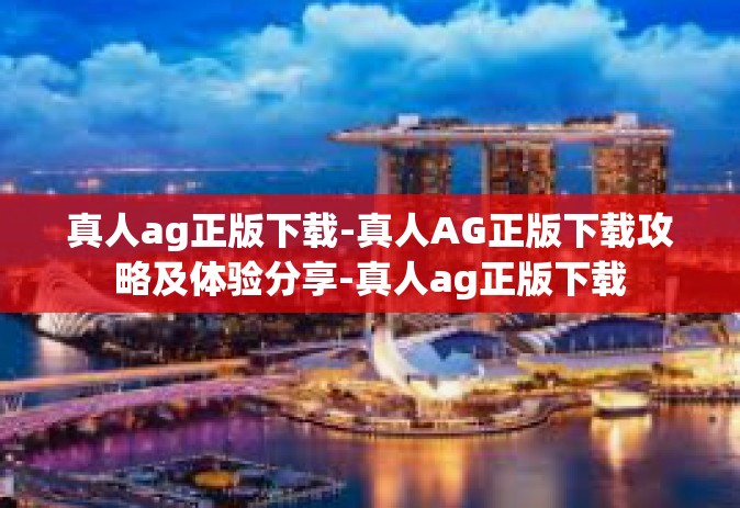 真人ag正版下载-真人AG正版下载攻略及体验分享-真人ag正版下载