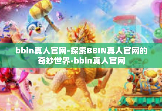 bbin真人官网-探索BBIN真人官网的奇妙世界-bbin真人官网