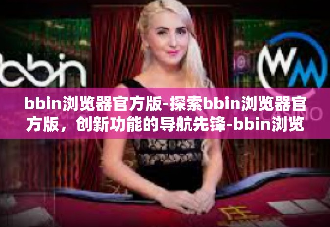 bbin浏览器官方版-探索bbin浏览器官方版，创新功能的导航先锋-bbin浏览器官方版