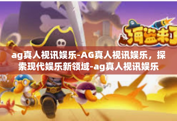 ag真人视讯娱乐-AG真人视讯娱乐，探索现代娱乐新领域-ag真人视讯娱乐