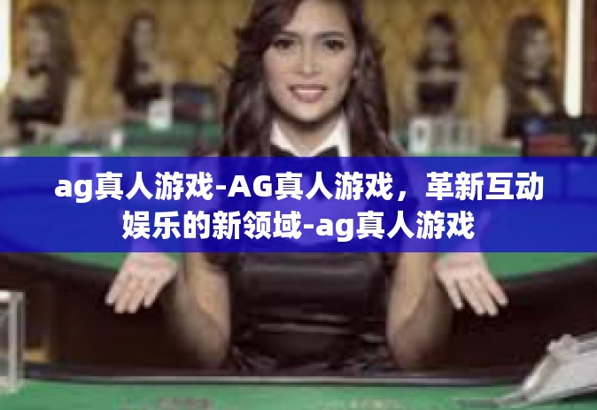 ag真人游戏-AG真人游戏，革新互动娱乐的新领域-ag真人游戏