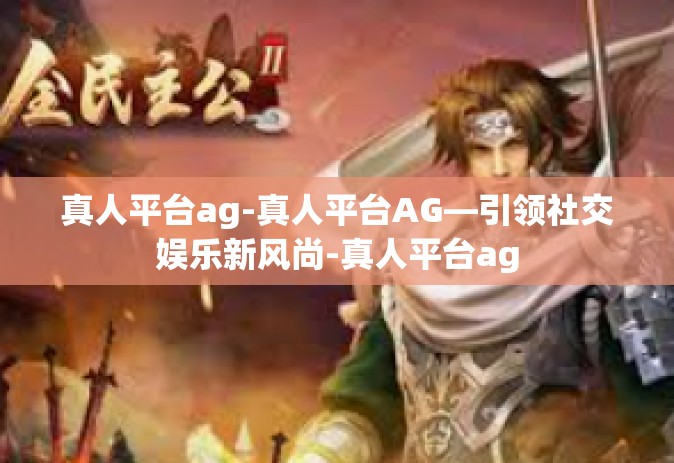 真人平台ag-真人平台AG—引领社交娱乐新风尚-真人平台ag