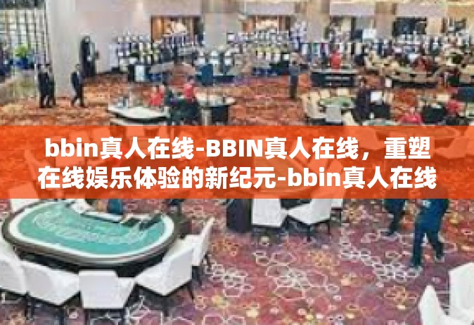bbin真人在线-BBIN真人在线，重塑在线娱乐体验的新纪元-bbin真人在线