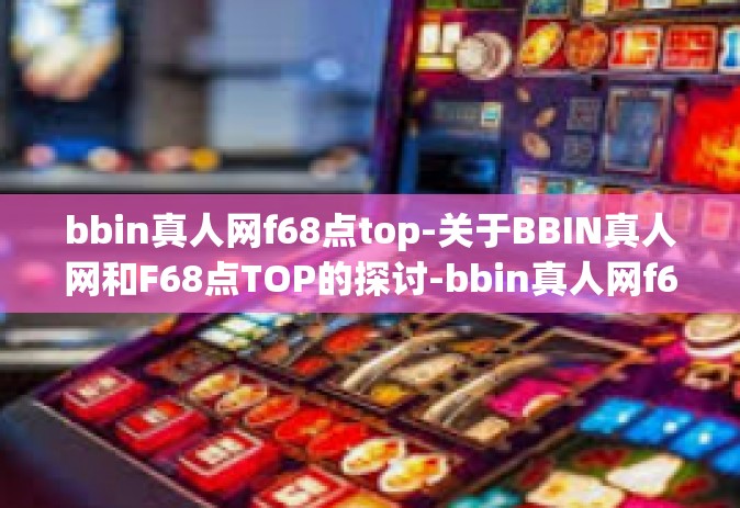 bbin真人网f68点top-关于BBIN真人网和F68点TOP的探讨-bbin真人网f68点top