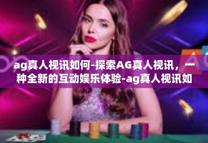 ag真人视讯如何-探索AG真人视讯，一种全新的互动娱乐体验-ag真人视讯如何