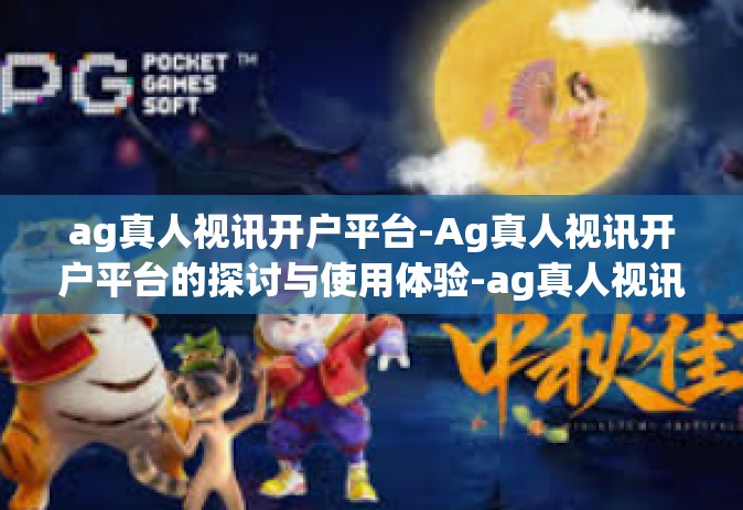 ag真人视讯开户平台-Ag真人视讯开户平台的探讨与使用体验-ag真人视讯开户平台