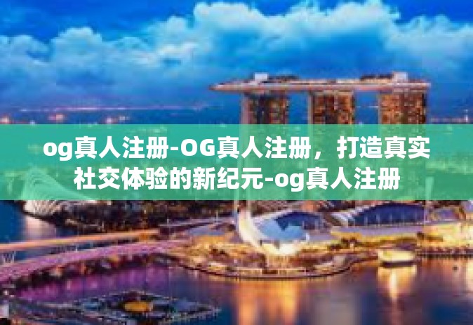 og真人注册-OG真人注册，打造真实社交体验的新纪元-og真人注册