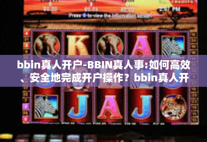 bbin真人开户-BBIN真人事:如何高效、安全地完成开户操作？bbin真人开户