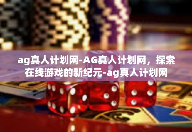 ag真人计划网-AG真人计划网，探索在线游戏的新纪元-ag真人计划网