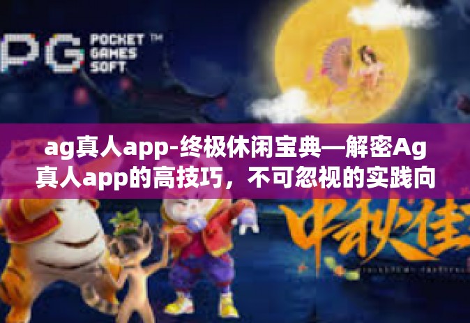 ag真人app-终极休闲宝典—解密Ag真人app的高技巧，不可忽视的实践向导-ag真人app