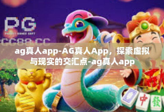 ag真人app-AG真人App，探索虚拟与现实的交汇点-ag真人app