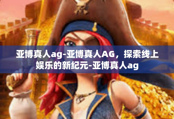 亚博真人ag-亚博真人AG，探索线上娱乐的新纪元-亚博真人ag