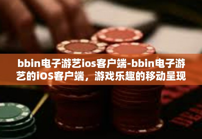 bbin电子游艺ios客户端-bbin电子游艺的iOS客户端，游戏乐趣的移动呈现-bbin电子游艺ios客户端