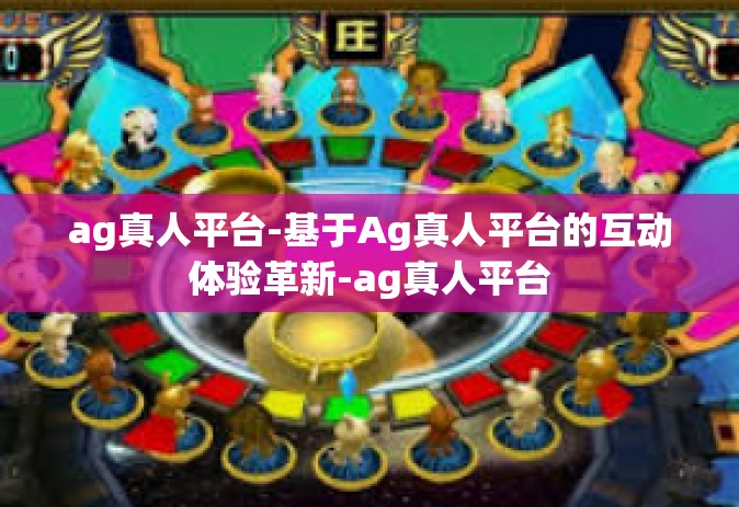 ag真人平台-基于Ag真人平台的互动体验革新-ag真人平台