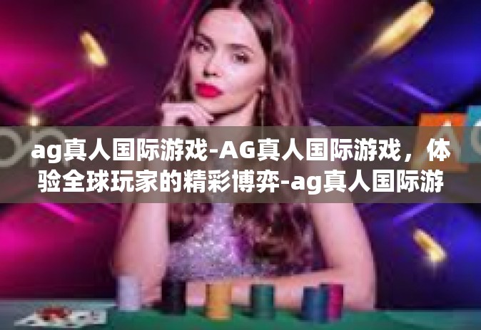ag真人国际游戏-AG真人国际游戏，体验全球玩家的精彩博弈-ag真人国际游戏