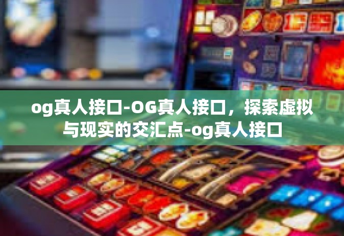 og真人接口-OG真人接口，探索虚拟与现实的交汇点-og真人接口