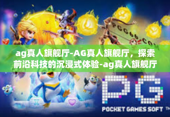 ag真人旗舰厅-AG真人旗舰厅，探索前沿科技的沉浸式体验-ag真人旗舰厅
